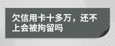 欠信用卡十多万，还不上会被拘留吗