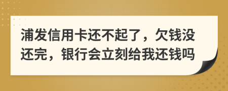 浦发信用卡还不起了，欠钱没还完，银行会立刻给我还钱吗