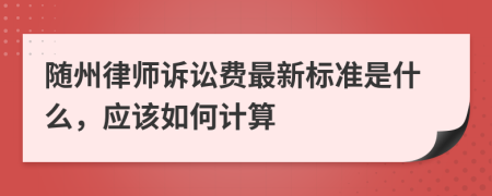 随州律师诉讼费最新标准是什么，应该如何计算