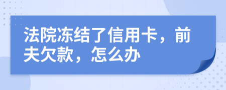 法院冻结了信用卡，前夫欠款，怎么办