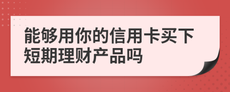 能够用你的信用卡买下短期理财产品吗