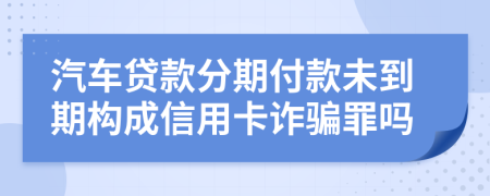 汽车贷款分期付款未到期构成信用卡诈骗罪吗