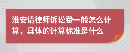 淮安请律师诉讼费一般怎么计算，具体的计算标准是什么