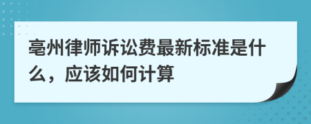 亳州律师诉讼费最新标准是什么，应该如何计算