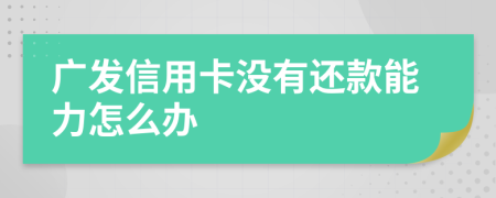 广发信用卡没有还款能力怎么办