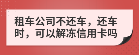 租车公司不还车，还车时，可以解冻信用卡吗