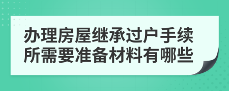 办理房屋继承过户手续所需要准备材料有哪些