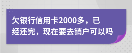 欠银行信用卡2000多，已经还完，现在要去销户可以吗