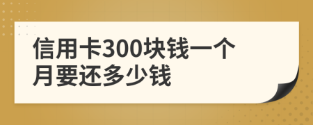 信用卡300块钱一个月要还多少钱