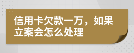 信用卡欠款一万，如果立案会怎么处理