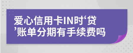 爱心信用卡IN时‘贷’账单分期有手续费吗