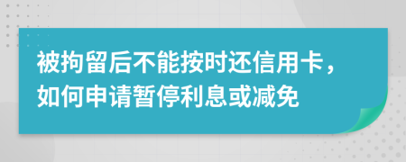 被拘留后不能按时还信用卡，如何申请暂停利息或减免