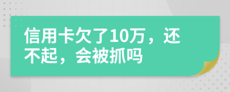 信用卡欠了10万，还不起，会被抓吗