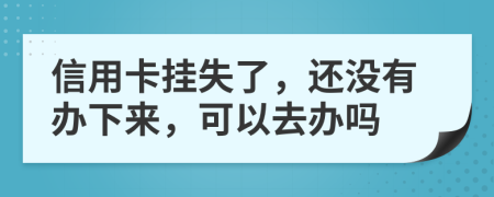 信用卡挂失了，还没有办下来，可以去办吗