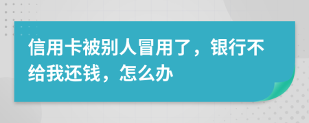 信用卡被别人冒用了，银行不给我还钱，怎么办