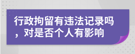 行政拘留有违法记录吗，对是否个人有影响