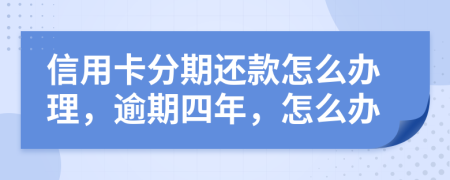 信用卡分期还款怎么办理，逾期四年，怎么办