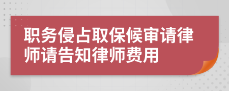 职务侵占取保候审请律师请告知律师费用