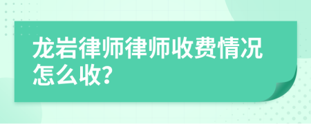 龙岩律师律师收费情况怎么收？