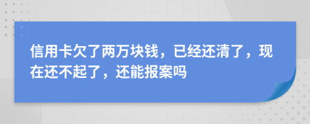 信用卡欠了两万块钱，已经还清了，现在还不起了，还能报案吗