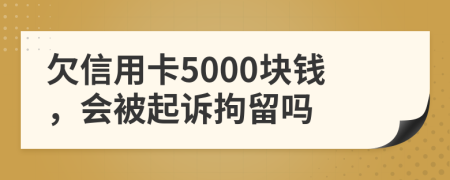 欠信用卡5000块钱，会被起诉拘留吗