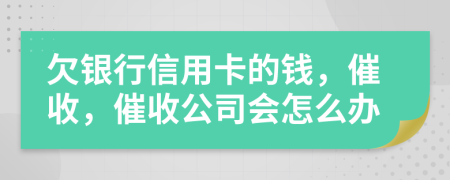 欠银行信用卡的钱，催收，催收公司会怎么办