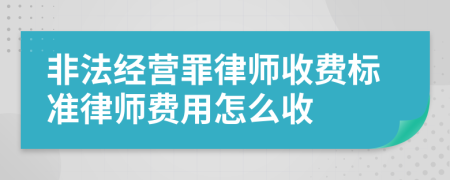 非法经营罪律师收费标准律师费用怎么收