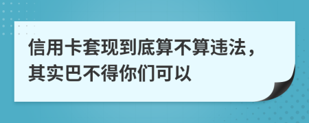 信用卡套现到底算不算违法，其实巴不得你们可以