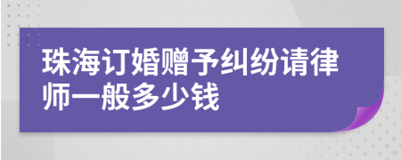 珠海订婚赠予纠纷请律师一般多少钱