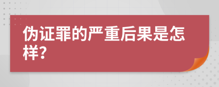 伪证罪的严重后果是怎样？