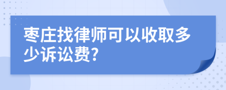 枣庄找律师可以收取多少诉讼费?