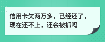 信用卡欠两万多，已经还了，现在还不上，还会被抓吗