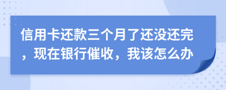 信用卡还款三个月了还没还完，现在银行催收，我该怎么办