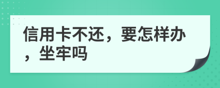 信用卡不还，要怎样办，坐牢吗