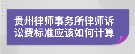 贵州律师事务所律师诉讼费标准应该如何计算