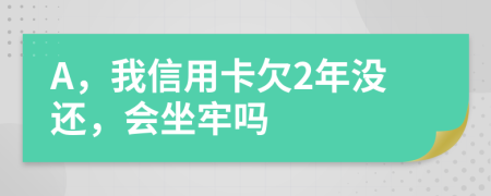 A，我信用卡欠2年没还，会坐牢吗