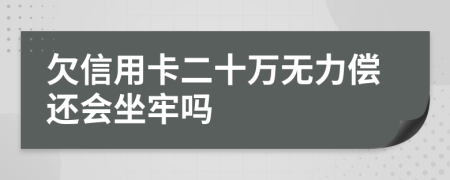 欠信用卡二十万无力偿还会坐牢吗