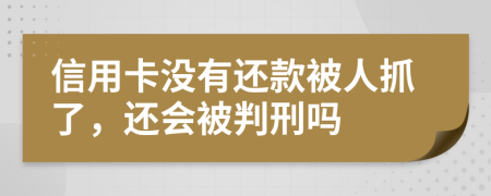 信用卡没有还款被人抓了，还会被判刑吗