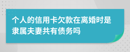 个人的信用卡欠款在离婚时是隶属夫妻共有债务吗