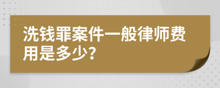 洗钱罪案件一般律师费用是多少？