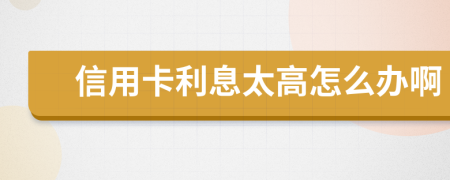 信用卡利息太高怎么办啊