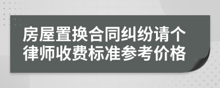 房屋置换合同纠纷请个律师收费标准参考价格