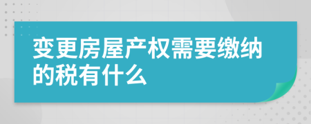 变更房屋产权需要缴纳的税有什么