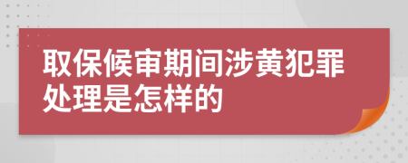 取保候审期间涉黄犯罪处理是怎样的