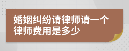 婚姻纠纷请律师请一个律师费用是多少