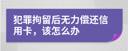 犯罪拘留后无力偿还信用卡，该怎么办