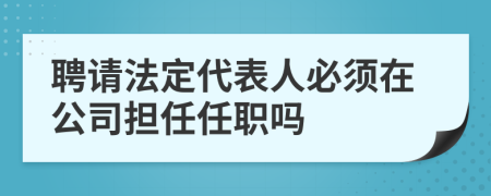 聘请法定代表人必须在公司担任任职吗