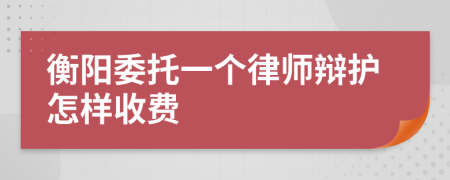 衡阳委托一个律师辩护怎样收费