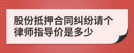 股份抵押合同纠纷请个律师指导价是多少