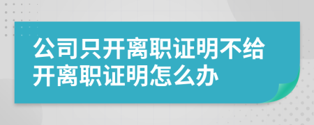 公司只开离职证明不给开离职证明怎么办